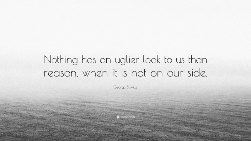 George Saville Quote: “Nothing has an uglier look to us than reason, when it is not on our side.”