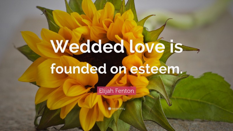 Elijah Fenton Quote: “Wedded love is founded on esteem.”