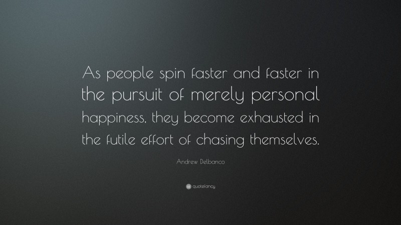 Andrew Delbanco Quote: “As people spin faster and faster in the pursuit of merely personal happiness, they become exhausted in the futile effort of chasing themselves.”