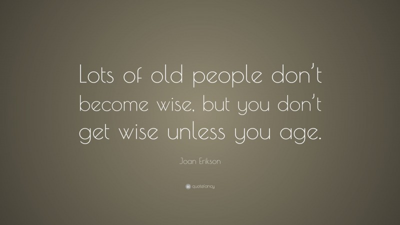Joan Erikson Quote: “Lots of old people don’t become wise, but you don’t get wise unless you age.”