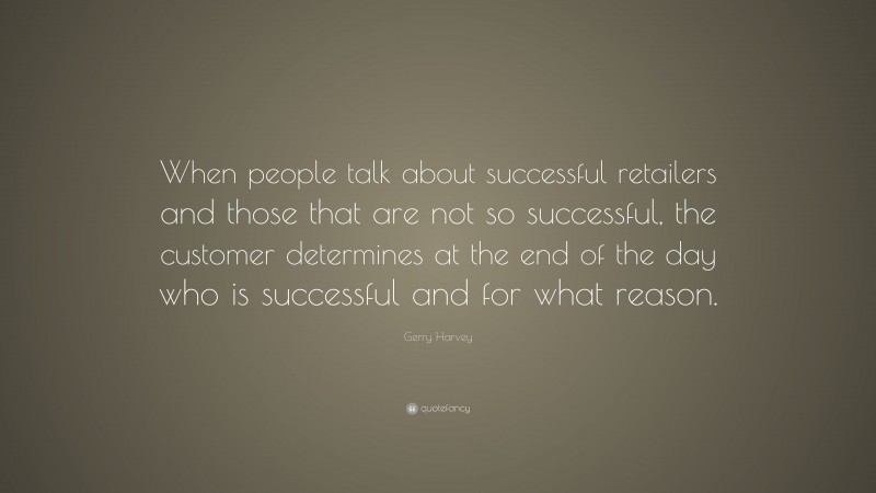 Gerry Harvey Quote: “When people talk about successful retailers and those that are not so successful, the customer determines at the end of the day who is successful and for what reason.”