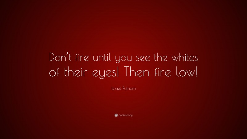 Israel Putnam Quote: “Don’t fire until you see the whites of their eyes! Then fire low!”