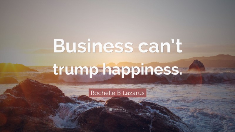 Rochelle B Lazarus Quote: “Business can’t trump happiness.”