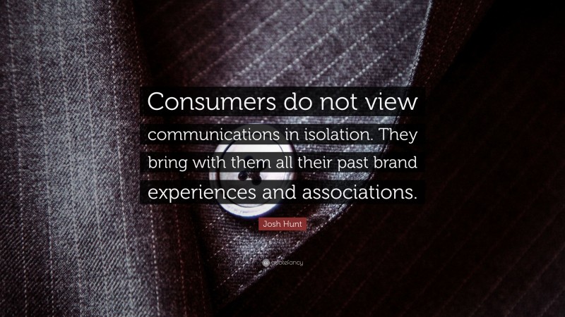 Josh Hunt Quote: “Consumers do not view communications in isolation. They bring with them all their past brand experiences and associations.”