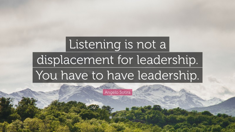 Angelo Sotira Quote: “Listening is not a displacement for leadership. You have to have leadership.”