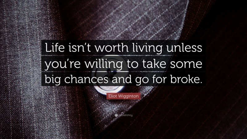 Eliot Wigginton Quote: “Life isn’t worth living unless you’re willing to take some big chances and go for broke.”