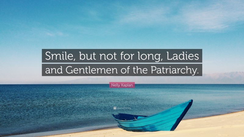 Nelly Kaplan Quote: “Smile, but not for long, Ladies and Gentlemen of the Patriarchy.”