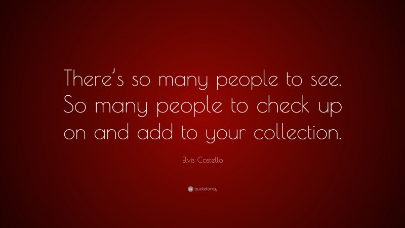 Elvis Costello Quote: “There’s so many people to see. So many people to check up on and add to your collection.”