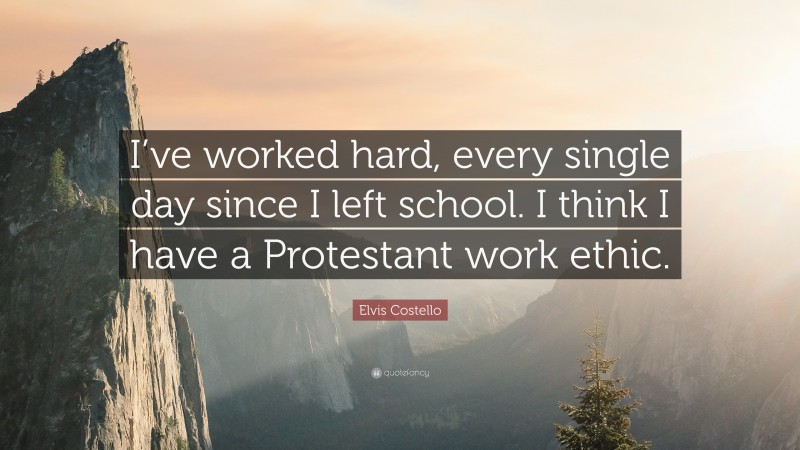 Elvis Costello Quote: “I’ve worked hard, every single day since I left school. I think I have a Protestant work ethic.”