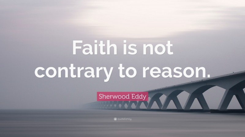 Sherwood Eddy Quote: “Faith is not contrary to reason.”