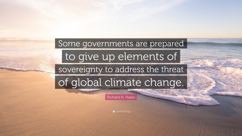 Richard N. Haass Quote: “Some governments are prepared to give up elements of sovereignty to address the threat of global climate change.”