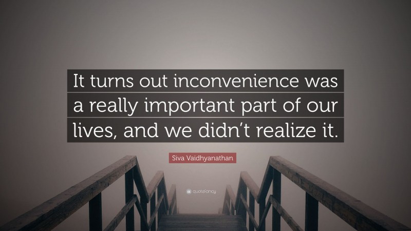 Siva Vaidhyanathan Quote: “It turns out inconvenience was a really important part of our lives, and we didn’t realize it.”
