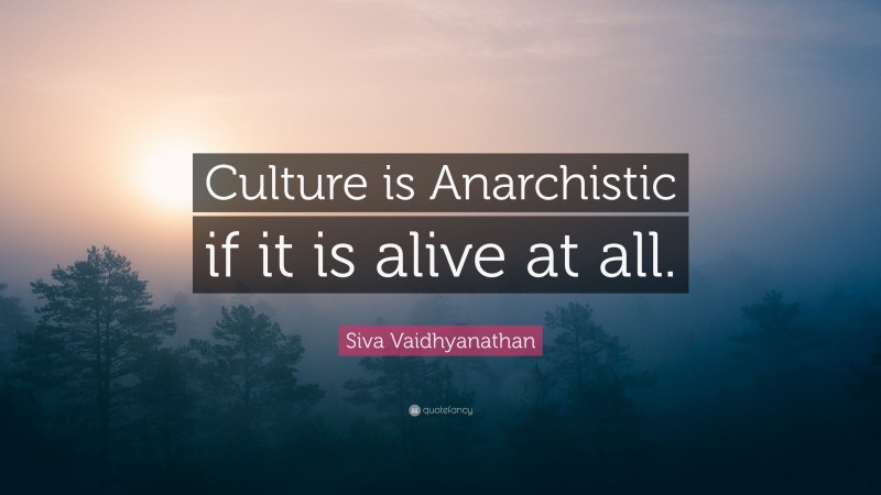 Siva Vaidhyanathan Quote: “Culture is Anarchistic if it is alive at all.”