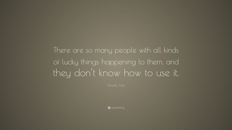 Hiroaki Aoki Quote: “There are so many people with all kinds of lucky things happening to them, and they don’t know how to use it.”