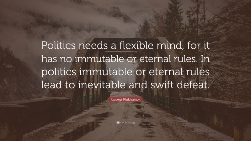 Georgi Plekhanov Quote: “Politics needs a flexible mind, for it has no immutable or eternal rules. In politics immutable or eternal rules lead to inevitable and swift defeat.”