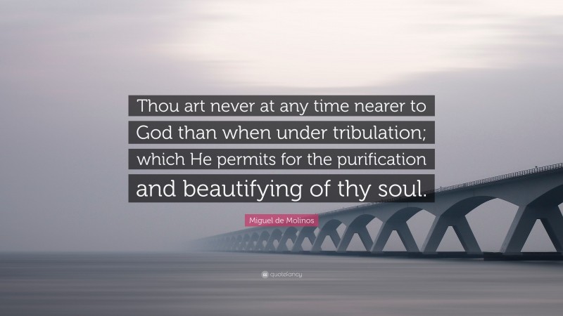 Miguel de Molinos Quote: “Thou art never at any time nearer to God than when under tribulation; which He permits for the purification and beautifying of thy soul.”