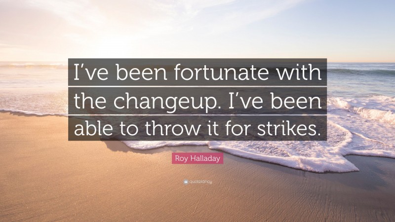Roy Halladay Quote: “I’ve been fortunate with the changeup. I’ve been able to throw it for strikes.”