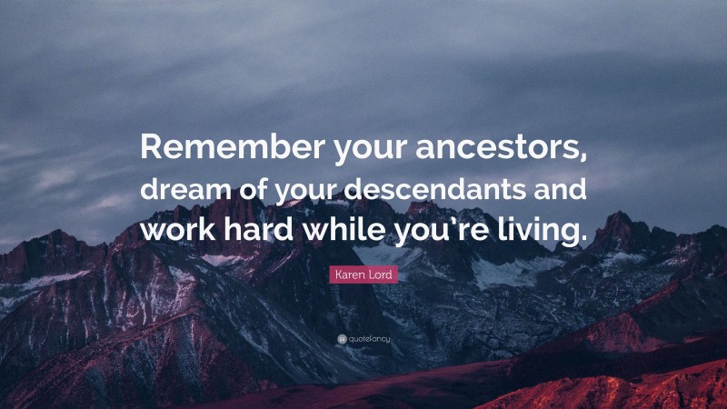 Karen Lord Quote: “Remember your ancestors, dream of your descendants and work hard while you’re living.”