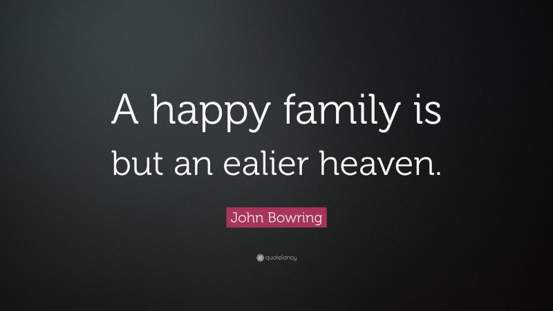 John Bowring Quote: “A happy family is but an ealier heaven.”