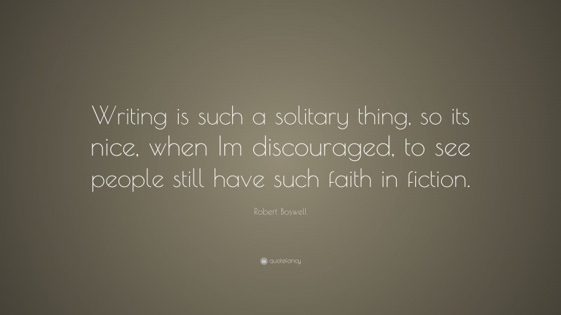 Robert Boswell Quote: “Writing is such a solitary thing, so its nice, when Im discouraged, to see people still have such faith in fiction.”