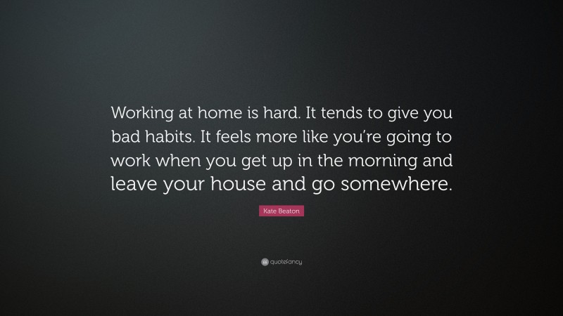 Kate Beaton Quote: “Working at home is hard. It tends to give you bad habits. It feels more like you’re going to work when you get up in the morning and leave your house and go somewhere.”
