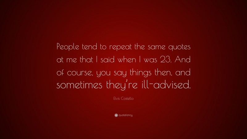 Elvis Costello Quote: “People tend to repeat the same quotes at me that I said when I was 23. And of course, you say things then, and sometimes they’re ill-advised.”
