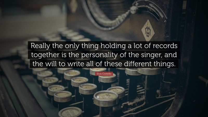 Elvis Costello Quote: “Really the only thing holding a lot of records together is the personality of the singer, and the will to write all of these different things.”