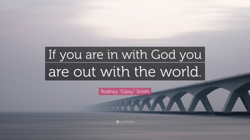 Rodney "Gipsy" Smith Quote: “If you are in with God you are out with the world.”