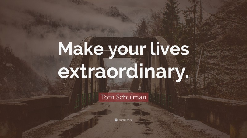 Tom Schulman Quote: “Make your lives extraordinary.”