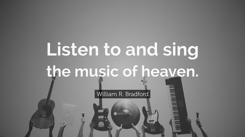 William R. Bradford Quote: “Listen to and sing the music of heaven.”