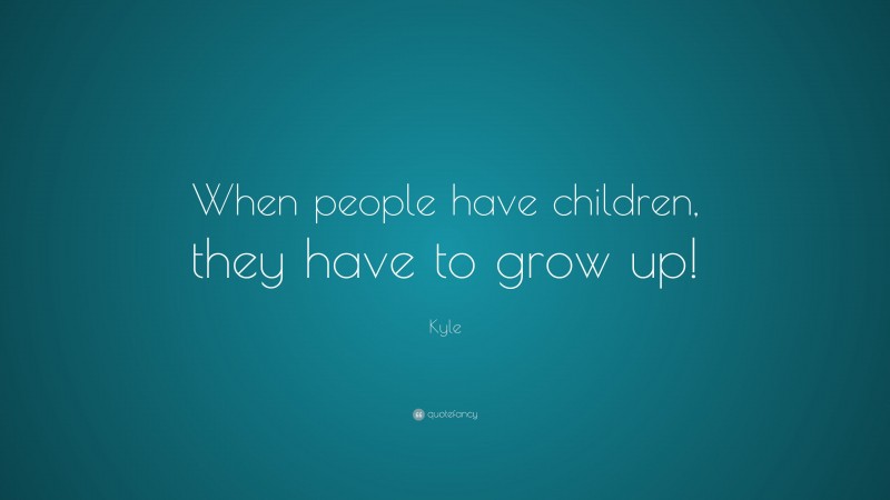 Kyle Quote: “When people have children, they have to grow up!”