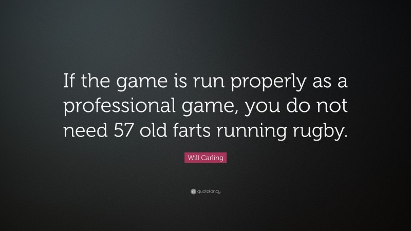 Will Carling Quote: “If the game is run properly as a professional game, you do not need 57 old farts running rugby.”