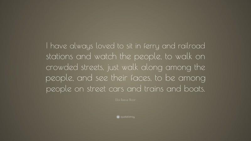 Ella Reeve Bloor Quote: “I have always loved to sit in ferry and railroad stations and watch the people, to walk on crowded streets, just walk along among the people, and see their faces, to be among people on street cars and trains and boats.”