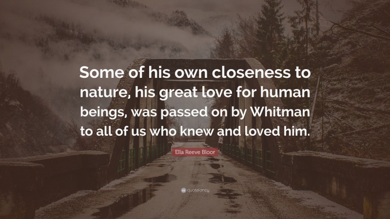Ella Reeve Bloor Quote: “Some of his own closeness to nature, his great love for human beings, was passed on by Whitman to all of us who knew and loved him.”