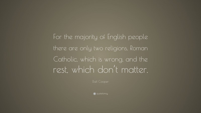 Duff Cooper Quote: “For the majority of English people there are only two religions, Roman Catholic, which is wrong, and the rest, which don’t matter.”