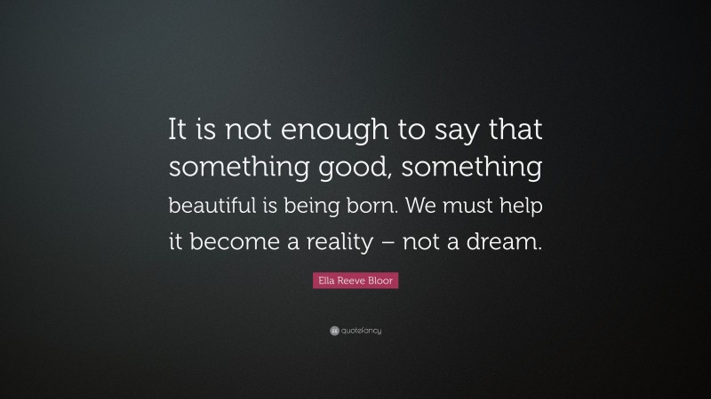 Ella Reeve Bloor Quote: “It is not enough to say that something good, something beautiful is being born. We must help it become a reality – not a dream.”