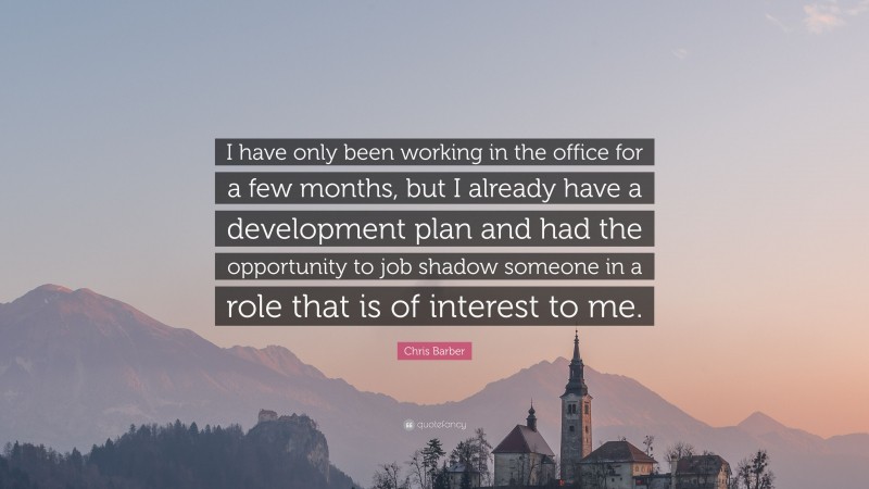 Chris Barber Quote: “I have only been working in the office for a few months, but I already have a development plan and had the opportunity to job shadow someone in a role that is of interest to me.”