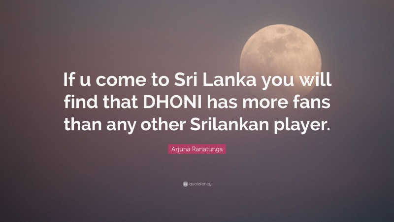 Arjuna Ranatunga Quote: “If u come to Sri Lanka you will find that DHONI has more fans than any other Srilankan player.”