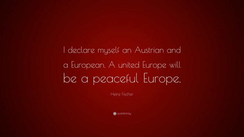 Heinz Fischer Quote: “I declare myself an Austrian and a European. A united Europe will be a peaceful Europe.”