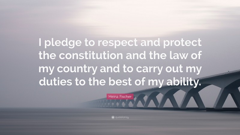 Heinz Fischer Quote: “I pledge to respect and protect the constitution and the law of my country and to carry out my duties to the best of my ability.”