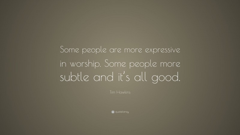 Tim Hawkins Quote: “Some people are more expressive in worship. Some people more subtle and it’s all good.”