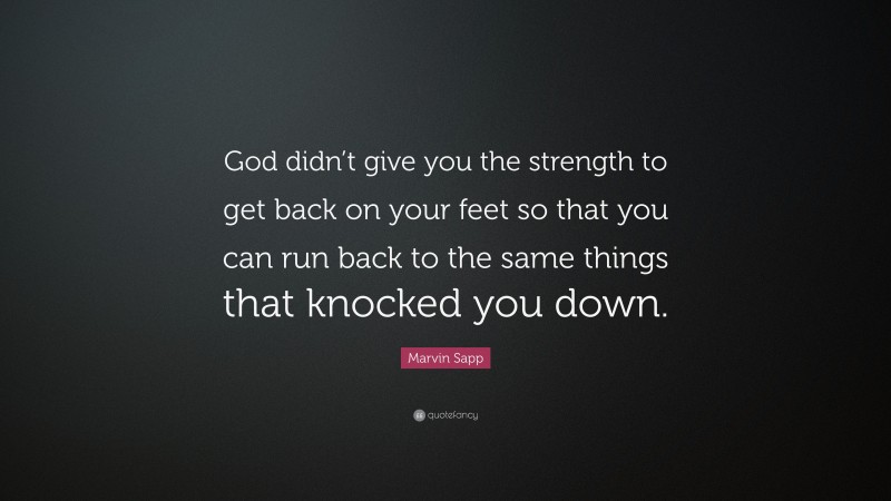 Marvin Sapp Quote: “God didn’t give you the strength to get back on your feet so that you can run back to the same things that knocked you down.”