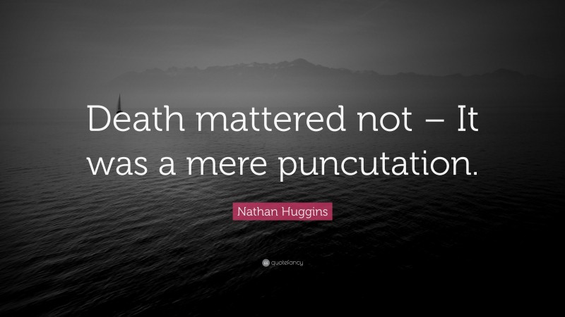 Nathan Huggins Quote: “Death mattered not – It was a mere puncutation.”