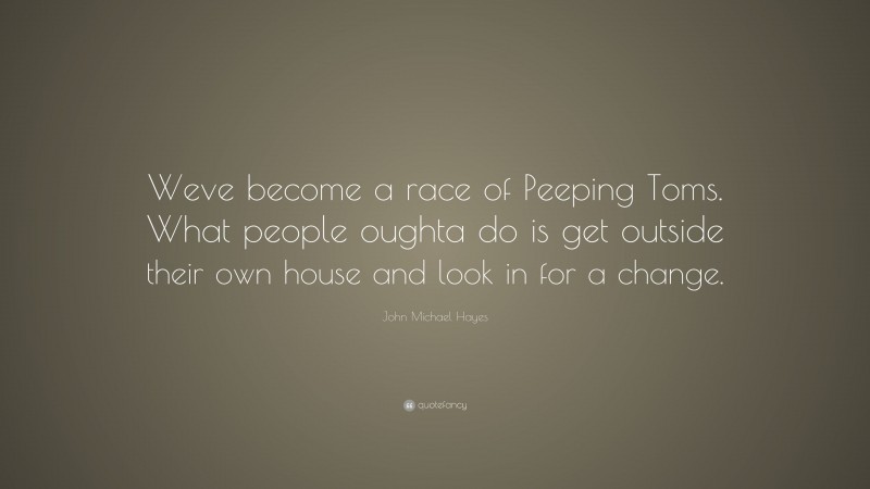 John Michael Hayes Quote: “Weve become a race of Peeping Toms. What people oughta do is get outside their own house and look in for a change.”