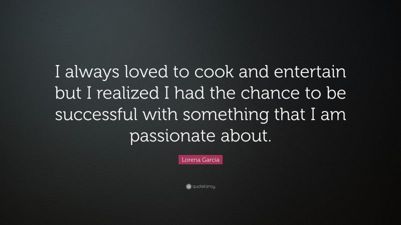 Lorena Garcia Quote: “I always loved to cook and entertain but I realized I had the chance to be successful with something that I am passionate about.”