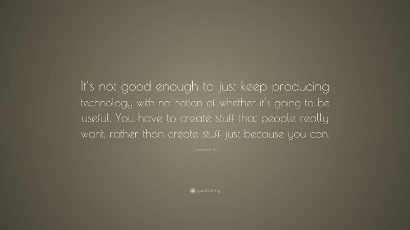 Genevieve Bell Quote: “It’s not good enough to just keep producing technology with no notion of whether it’s going to be useful. You have to create stuff that people really want, rather than create stuff just because you can.”