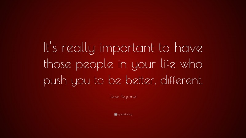 Jesse Peyronel Quote: “It’s really important to have those people in your life who push you to be better, different.”