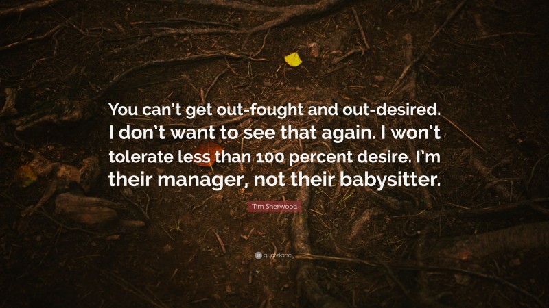 Tim Sherwood Quote: “You can’t get out-fought and out-desired. I don’t want to see that again. I won’t tolerate less than 100 percent desire. I’m their manager, not their babysitter.”