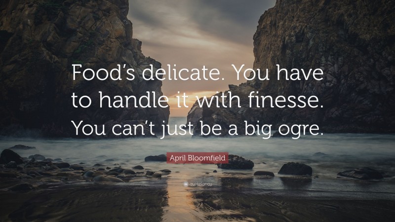 April Bloomfield Quote: “Food’s delicate. You have to handle it with finesse. You can’t just be a big ogre.”