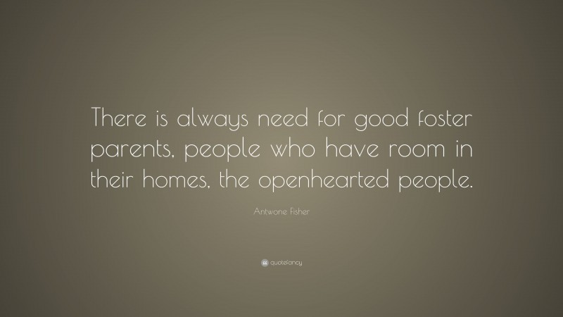 Antwone Fisher Quote: “There is always need for good foster parents, people who have room in their homes, the openhearted people.”